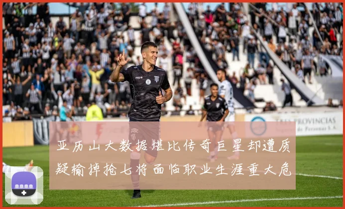 亚历山大数据堪比传奇巨星却遭质疑输掉抢七将面临职业生涯重大危机