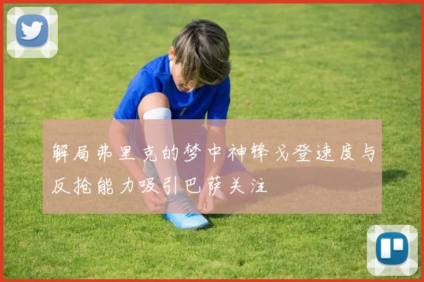 解局弗里克的梦中神锋戈登速度与反抢能力吸引巴萨关注