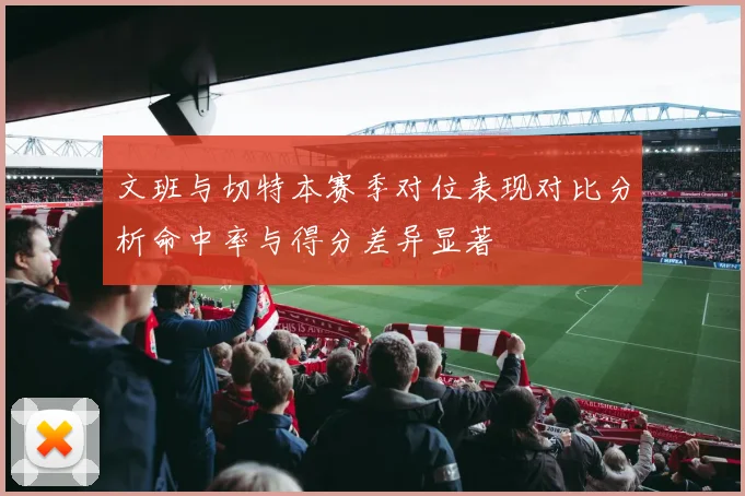 文班与切特本赛季对位表现对比分析命中率与得分差异显著