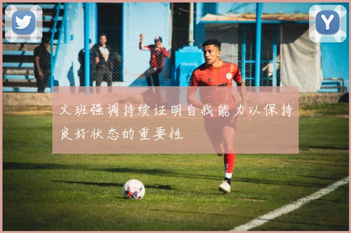 文班强调持续证明自我能力以保持良好状态的重要性