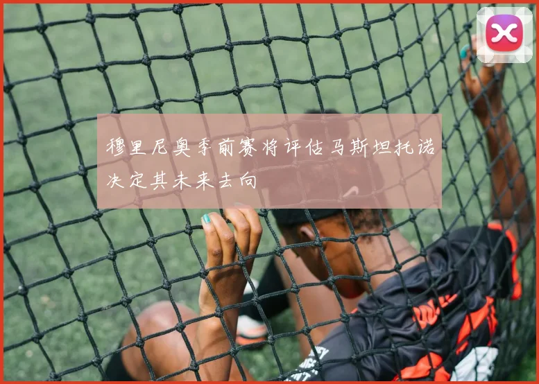 穆里尼奥季前赛将评估马斯坦托诺决定其未来去向
