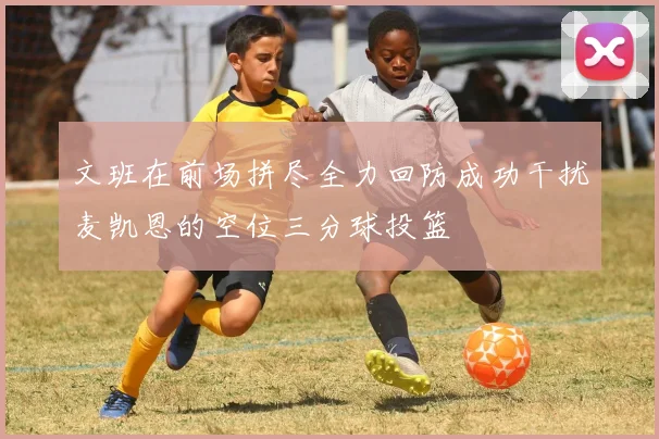 文班在前场拼尽全力回防成功干扰麦凯恩的空位三分球投篮