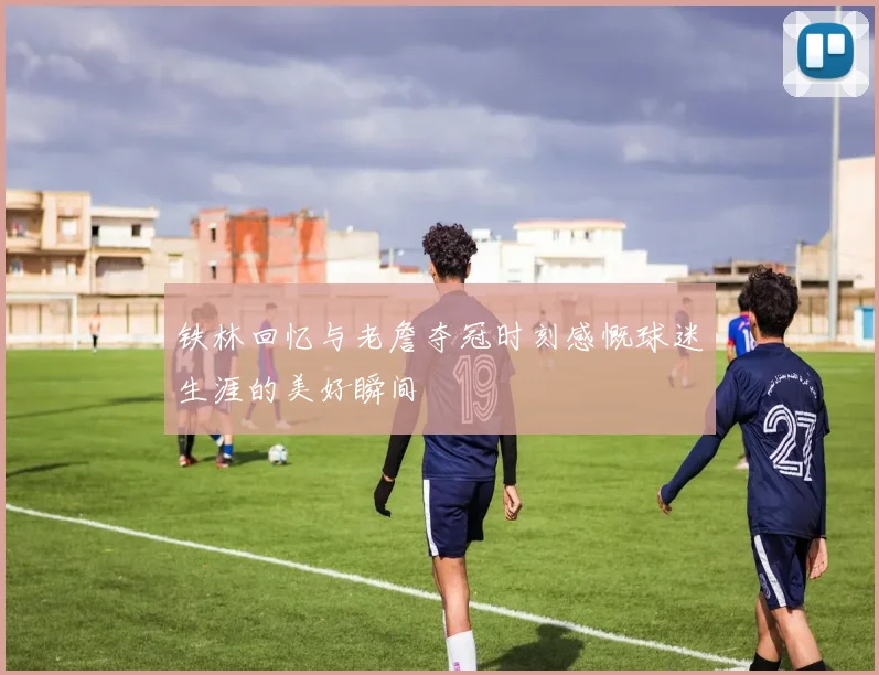 铁林回忆与老詹夺冠时刻感慨球迷生涯的美好瞬间