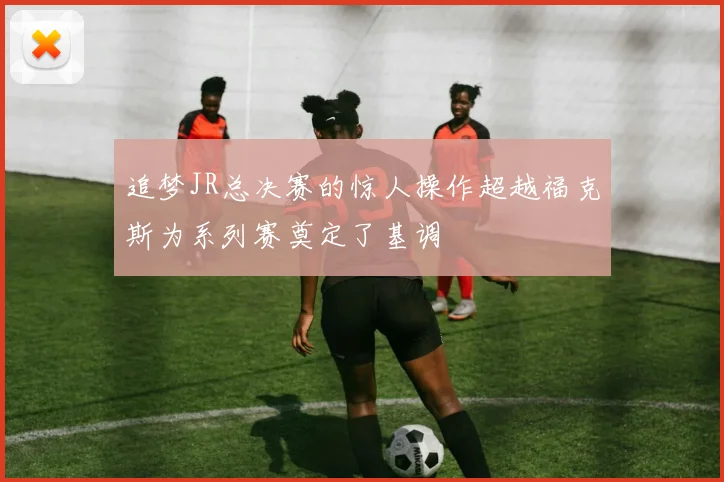 追梦JR总决赛的惊人操作超越福克斯为系列赛奠定了基调