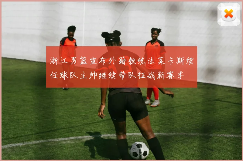 浙江男篮宣布外籍教练法莱卡斯续任球队主帅继续带队征战新赛季