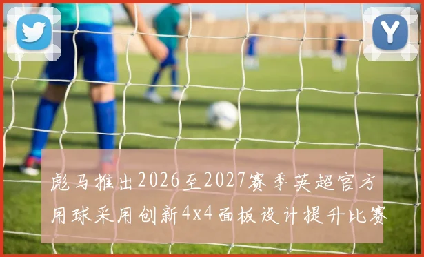彪马推出2026至2027赛季英超官方用球采用创新4x4面板设计提升比赛表现
