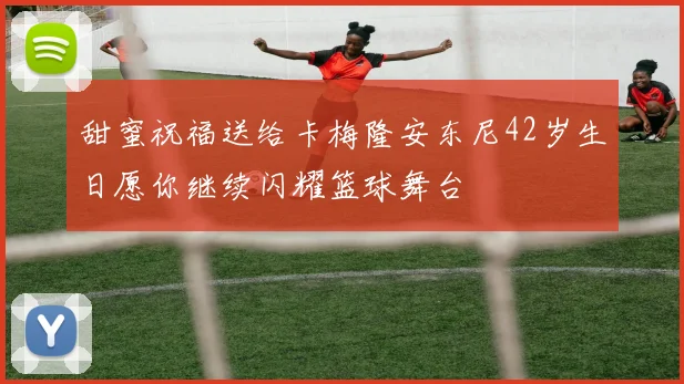 甜蜜祝福送给卡梅隆安东尼42岁生日愿你继续闪耀篮球舞台
