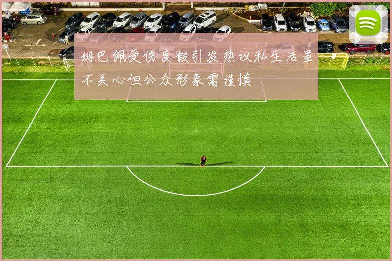 姆巴佩受伤度假引发热议私生活虽不关心但公众形象需谨慎