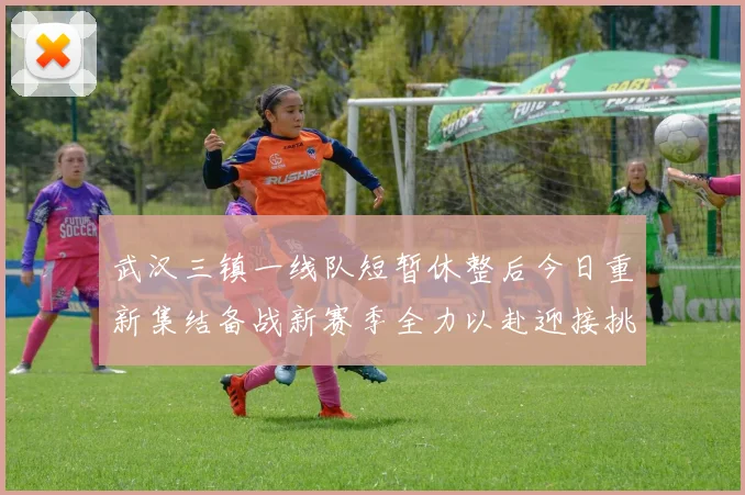 武汉三镇一线队短暂休整后今日重新集结备战新赛季全力以赴迎接挑战