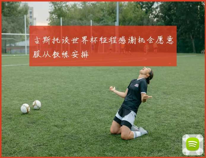 古斯托谈世界杯征程感谢机会愿意服从教练安排