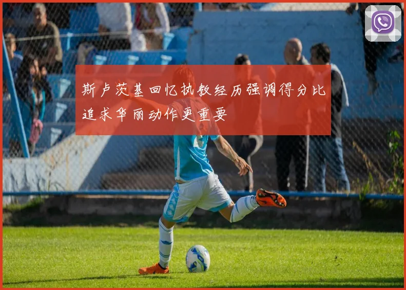 斯卢茨基回忆执教经历强调得分比追求华丽动作更重要