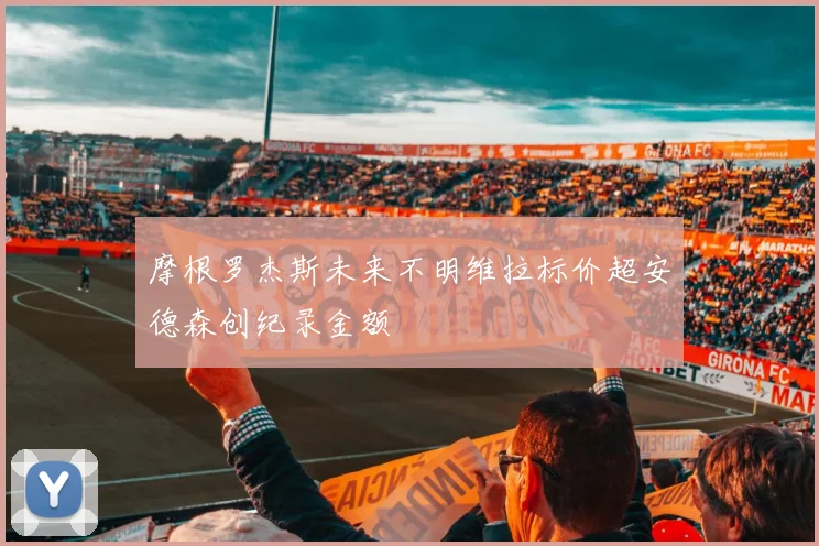 摩根罗杰斯未来不明维拉标价超安德森创纪录金额