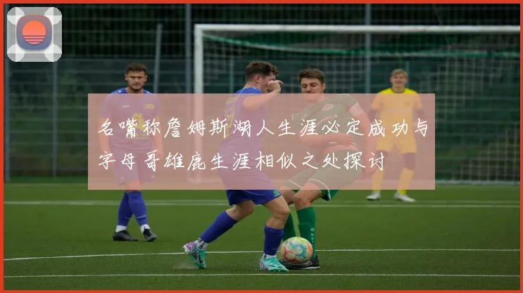 名嘴称詹姆斯湖人生涯必定成功与字母哥雄鹿生涯相似之处探讨