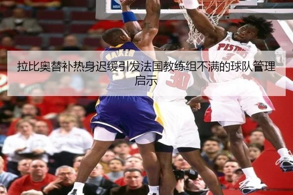 拉比奥替补热身迟缓引发法国教练组不满的球队管理启示